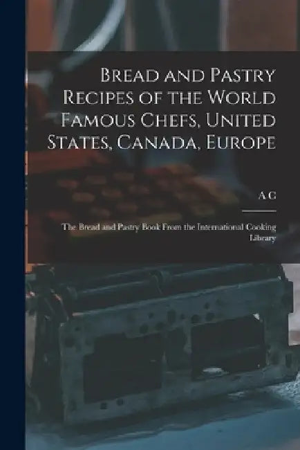 Bread and Pastry Recipes of the World Famous Chefs, United States, Canada, Europe; the Bread and Pastry Book From the International Cooking Library by A. C. B. 1877 Hoff