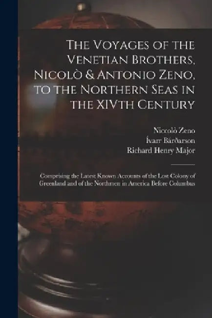 The Voyages of the Venetian Brothers, Nicolò & Antonio Zeno, to the Northern Seas in the XIVth Century: Comprising the Latest Known Accounts of the Lo by Richard Henry Major