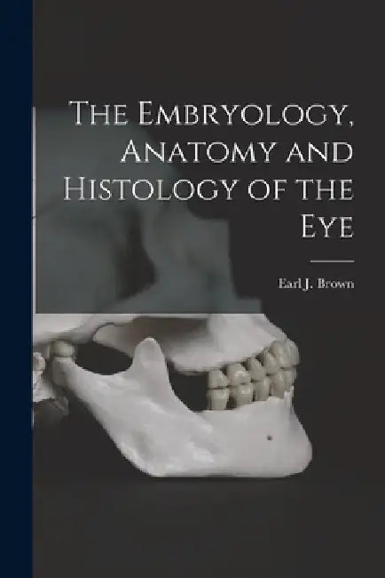 The Embryology, Anatomy and Histology of the Eye by Earl J. Brown