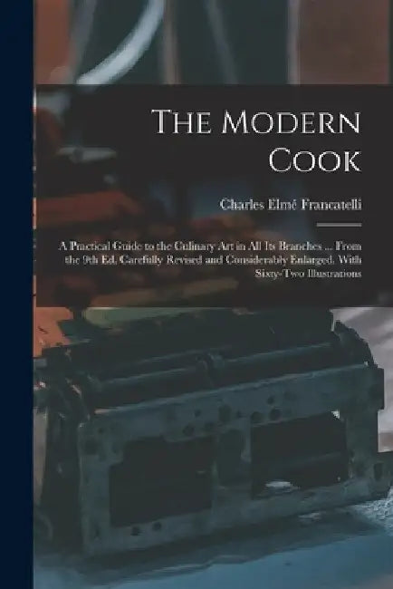 The Modern Cook: A Practical Guide to the Culinary art in all its Branches ... From the 9th ed. Carefully Revised and Considerably Enla by Charles Elmé Francatelli