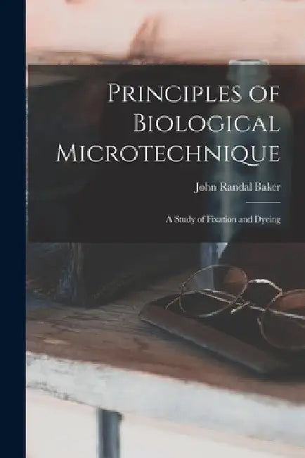 Principles of Biological Microtechnique; a Study of Fixation and Dyeing by John Randal Baker
