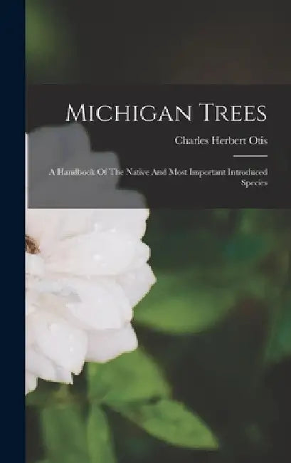 Michigan Trees: A Handbook Of The Native And Most Important Introduced Species by Charles Herbert Otis