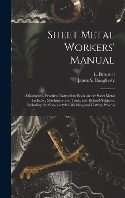 Sheet Metal Workers' Manual; a Complete, Practical Instruction Book on the Sheet Metal Industry, Machinery and Tools, and Related Subjects, Including by L. (Louis) B. 1885 Broemel