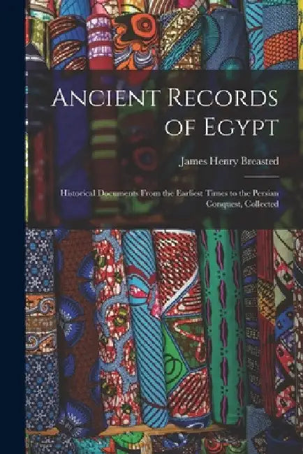 Ancient Records of Egypt; Historical Documents From the Earliest Times to the Persian Conquest, Collected by James Henry Breasted