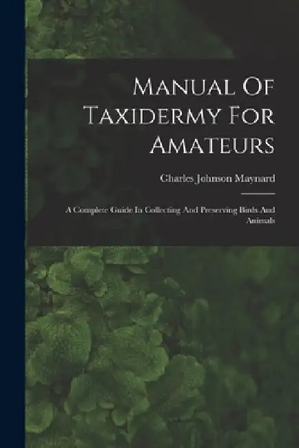 Manual Of Taxidermy For Amateurs: A Complete Guide In Collecting And Preserving Birds And Animals by Charles Johnson Maynard