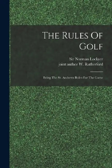 The Rules Of Golf; Being The St. Andrews Rules For The Game by Norman Lockyer