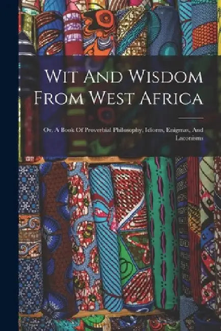 Wit And Wisdom From West Africa: Or, A Book Of Proverbial Philosophy, Idioms, Enigmas, And Laconisms by Anonymous