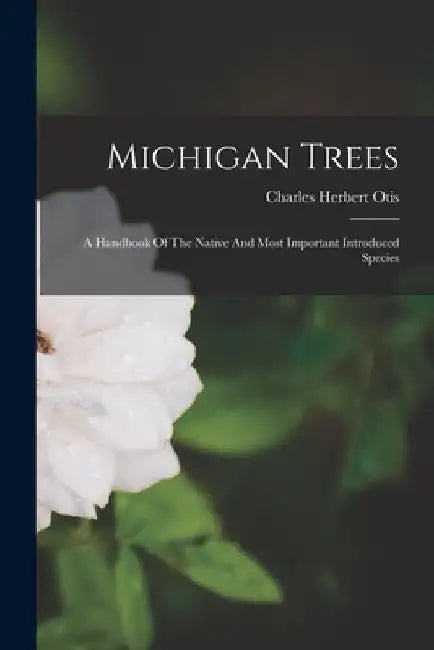 Michigan Trees: A Handbook Of The Native And Most Important Introduced Species by Charles Herbert Otis