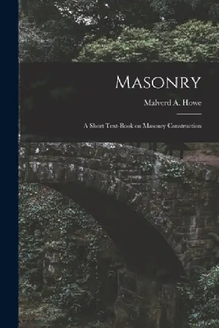 Masonry; a Short Text-book on Masonry Construction by Malverd a. (Malverd Abijah) B. Howe