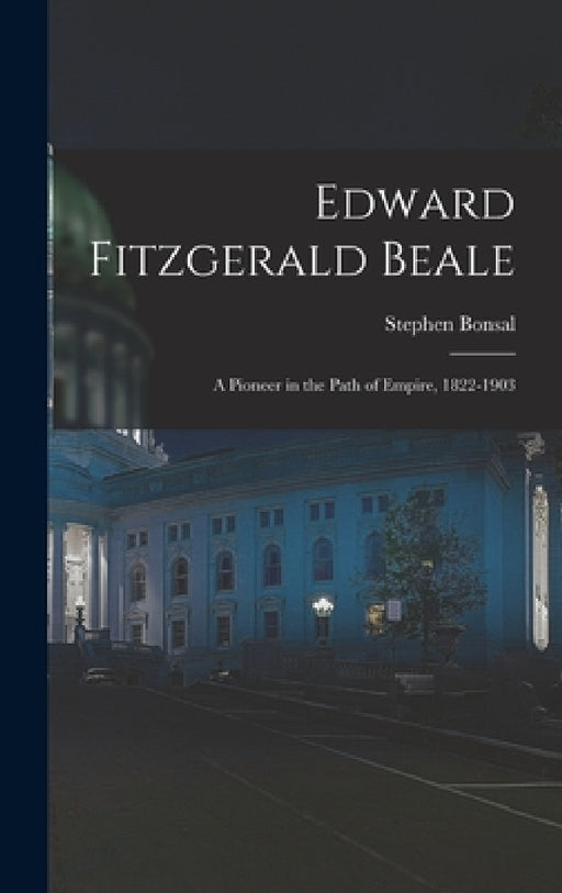Edward Fitzgerald Beale: A Pioneer in the Path of Empire, 1822-1903 by Stephen Bonsal