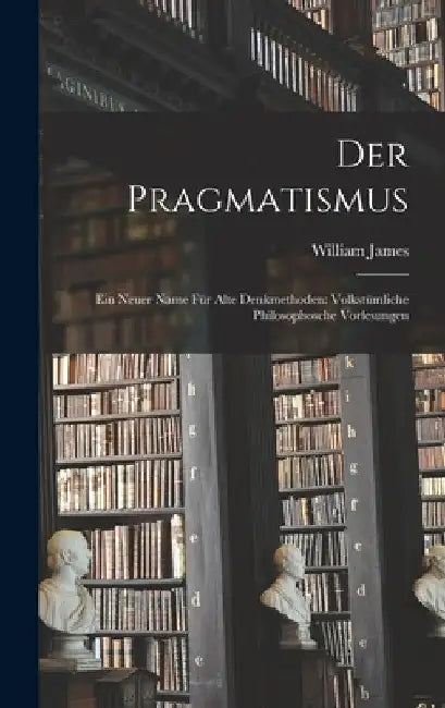 Der Pragmatismus: Ein Neuer Name für Alte Denkmethoden: Volkstümliche Philosophosche Vorlesungen by William James