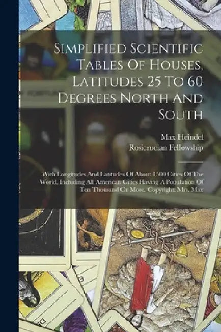 Simplified Scientific Tables Of Houses, Latitudes 25 To 60 Degrees North And South: With Longitudes And Latitudes Of About 1500 Cities Of The World, I by Max Heindel