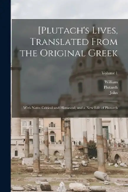[Plutach's Lives, Translated From the Original Greek; With Notes Critical and Historical, and a New Life of Plutarch; Volume 1 by Plutarch