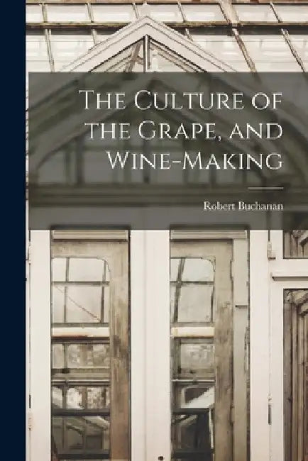 The Culture of the Grape, and Wine-making by Robert Buchanan