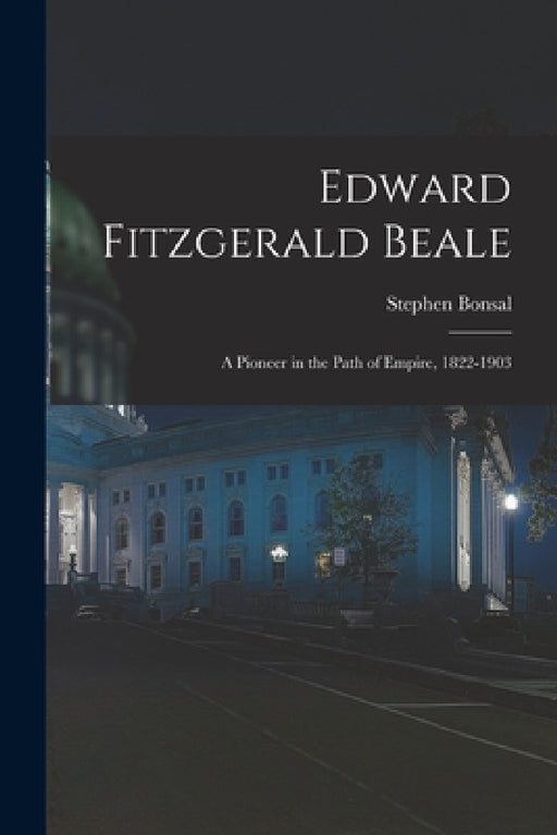 Edward Fitzgerald Beale: A Pioneer in the Path of Empire, 1822-1903 by Stephen Bonsal