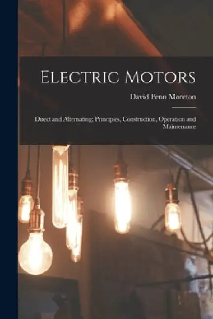 Electric Motors: Direct and Alternating; Principles, Construction, Operation and Maintenance by David Penn Moreton