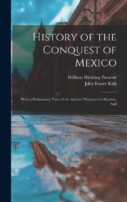 History of the Conquest of Mexico: With a Preliminary View of the Ancient Mexican Civilization, And by William Hickling Prescott