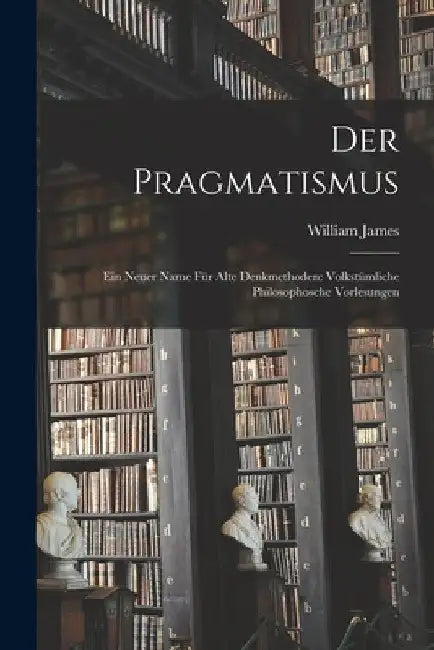 Der Pragmatismus: Ein Neuer Name für Alte Denkmethoden: Volkstümliche Philosophosche Vorlesungen by William James