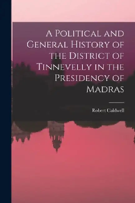 A Political and General History of the District of Tinnevelly in the Presidency of Madras by Robert Caldwell