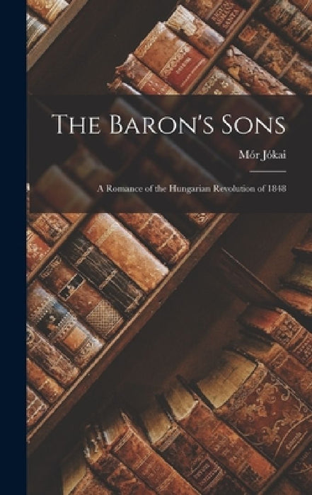 The Baron's Sons: A Romance of the Hungarian Revolution of 1848 by Mor Jokai