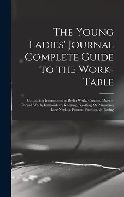 The Young Ladies' Journal Complete Guide to the Work-Table: Containing Instructions in Berlin Work, Crochet, Drawn-Thread Work, Embroidery, Knitting, by Anonymous