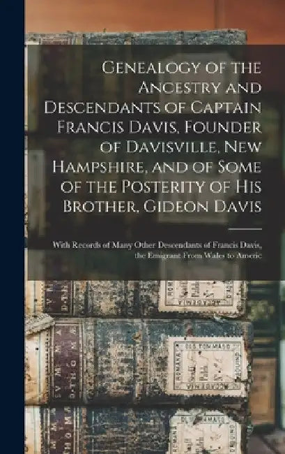 Genealogy of the Ancestry and Descendants of Captain Francis Davis, Founder of Davisville, New Hampshire, and of Some of the Posterity of His Brother, by Anonymous