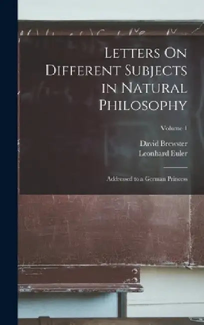 Letters On Different Subjects in Natural Philosophy: Addressed to a German Princess; Volume 1 by David Brewster