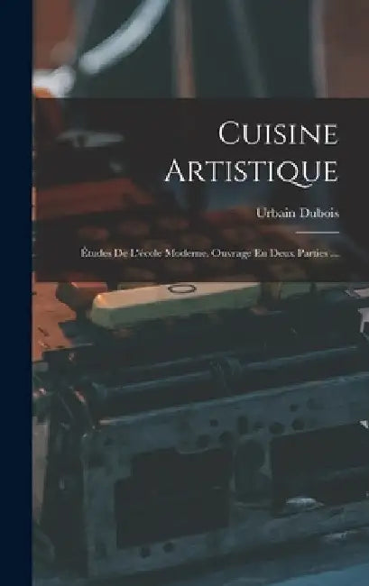 Cuisine Artistique: Études De L'école Moderne. Ouvrage En Deux Parties ... by Urbain DuBois