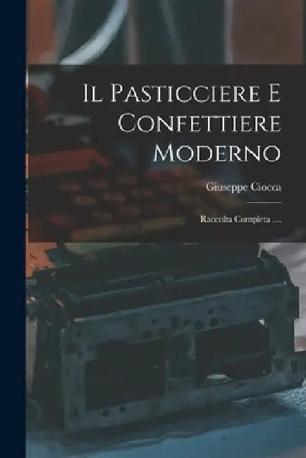 Il Pasticciere E Confettiere Moderno: Raccolta Completa .... by Giuseppe Ciocca