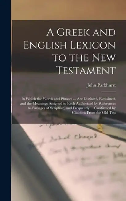 A Greek and English Lexicon to the New Testament: In Which the Words and Phrases ... Are Distinctly Explained, and the Meanings Assigned to Each Autho by John Parkhurst