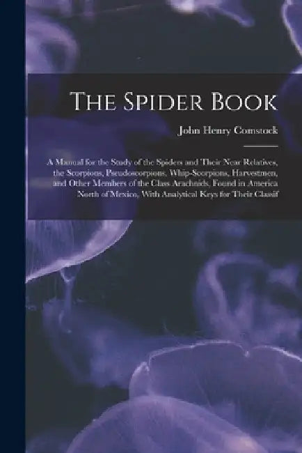 The Spider Book: A Manual for the Study of the Spiders and Their Near Relatives, the Scorpions, Pseudoscorpions, Whip-Scorpions, Harves by John Henry Comstock