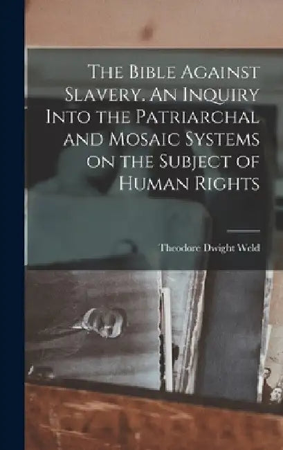 The Bible Against Slavery. An Inquiry Into the Patriarchal and Mosaic Systems on the Subject of Human Rights by Theodore Dwight Weld