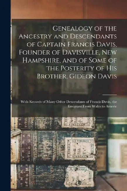 Genealogy of the Ancestry and Descendants of Captain Francis Davis, Founder of Davisville, New Hampshire, and of Some of the Posterity of His Brother, by Anonymous