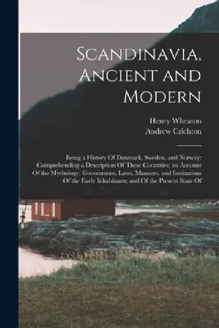 Scandinavia, Ancient and Modern: Being a History Of Denmark, Sweden, and Norway: Comprehending a Description Of These Countries; an Account Of the Myt by Andrew Crichton