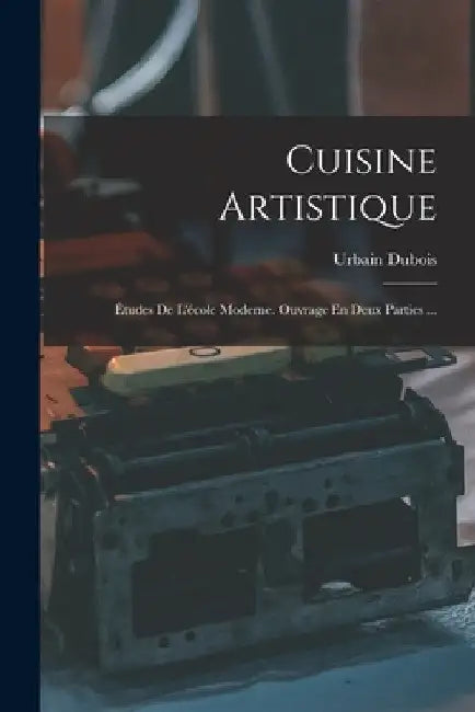 Cuisine Artistique: Études De L'école Moderne. Ouvrage En Deux Parties ... by Urbain DuBois