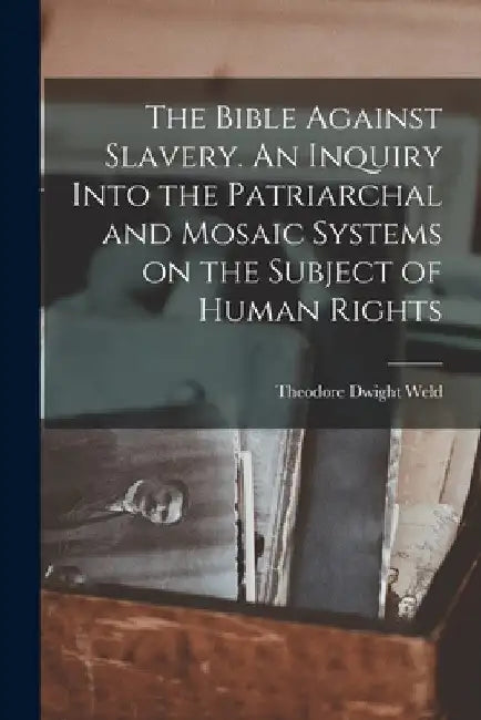 The Bible Against Slavery. An Inquiry Into the Patriarchal and Mosaic Systems on the Subject of Human Rights by Theodore Dwight Weld