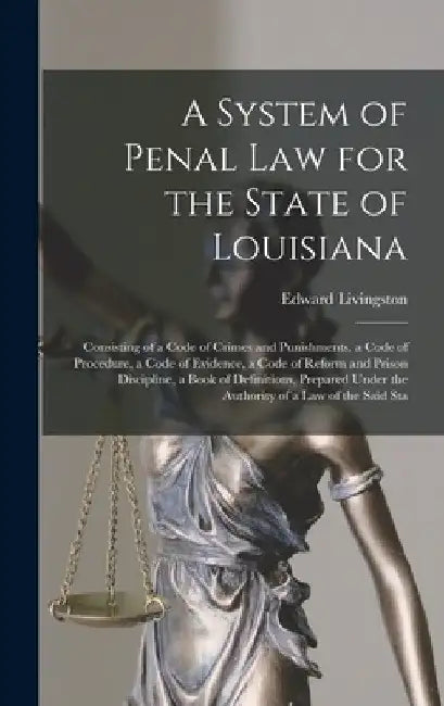 A System of Penal law for the State of Louisiana: Consisting of a Code of Crimes and Punishments, a Code of Procedure, a Code of Evidence, a Code of R by Edward Livingston