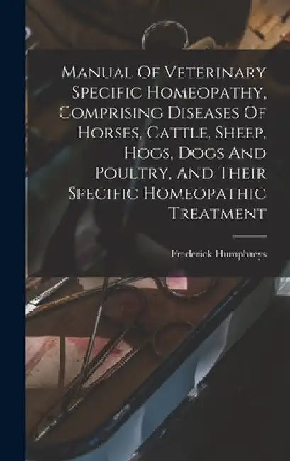 Manual Of Veterinary Specific Homeopathy, Comprising Diseases Of Horses, Cattle, Sheep, Hogs, Dogs And Poultry, And Their Specific Homeopathic Treatme by Frederick Humphreys