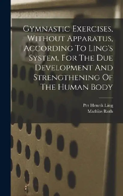 Gymnastic Exercises, Without Apparatus, According To Ling's System, For The Due Development And Strengthening Of The Human Body by Mathias Roth