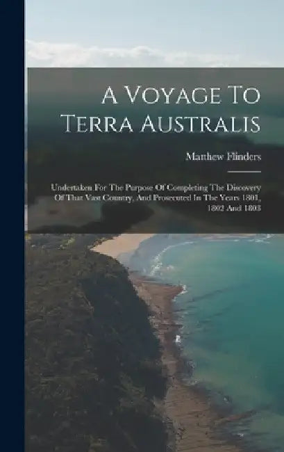 A Voyage To Terra Australis: Undertaken For The Purpose Of Completing The Discovery Of That Vast Country, And Prosecuted In The Years 1801, 1802 And 1 by Matthew Flinders