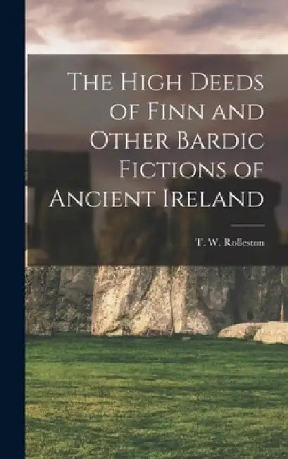 The High Deeds of Finn and Other Bardic Fictions of Ancient Ireland by T. W. Rolleston
