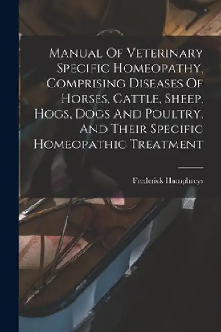 Manual Of Veterinary Specific Homeopathy, Comprising Diseases Of Horses, Cattle, Sheep, Hogs, Dogs And Poultry, And Their Specific Homeopathic Treatme by Frederick Humphreys