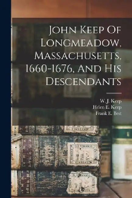 John Keep Of Longmeadow, Massachusetts, 1660-1676, And His Descendants by Frank E. (Frank Eugene) B. 1860 Best