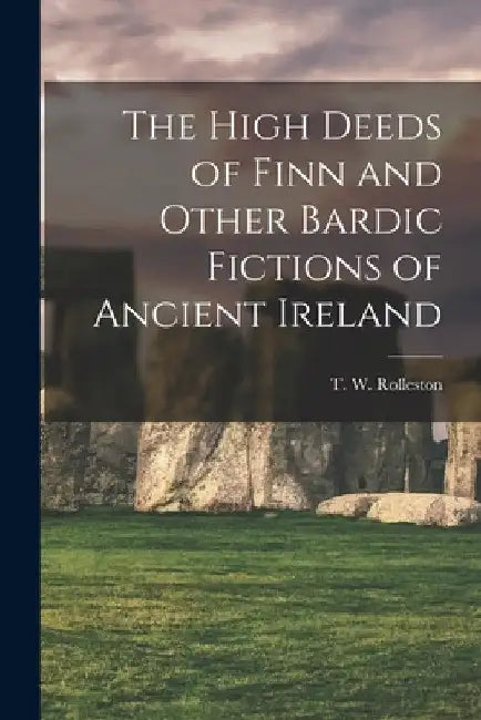 The High Deeds of Finn and Other Bardic Fictions of Ancient Ireland by T. W. Rolleston