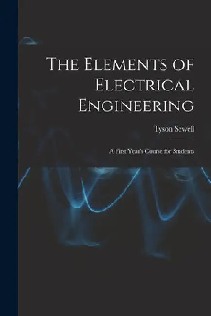 The Elements of Electrical Engineering: A First Year's Course for Students by Tyson Sewell