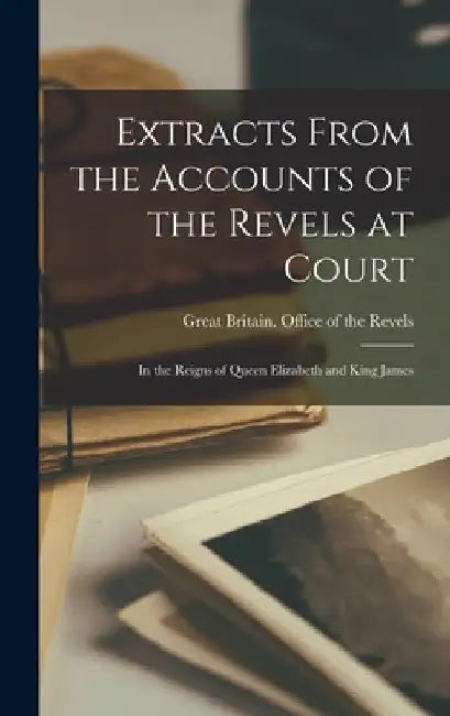 Extracts From the Accounts of the Revels at Court: In the Reigns of Queen Elizabeth and King James by Great Britain Office of the Revels