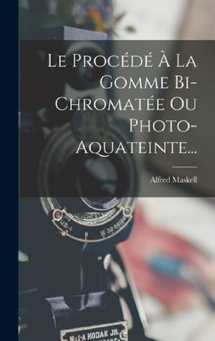 Le Procédé À La Gomme Bi-Chromatée Ou Photo-Aquateinte... by Alfred Maskell