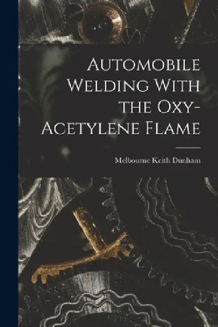 Automobile Welding With the Oxy-Acetylene Flame by Dunham Melbourne Keith