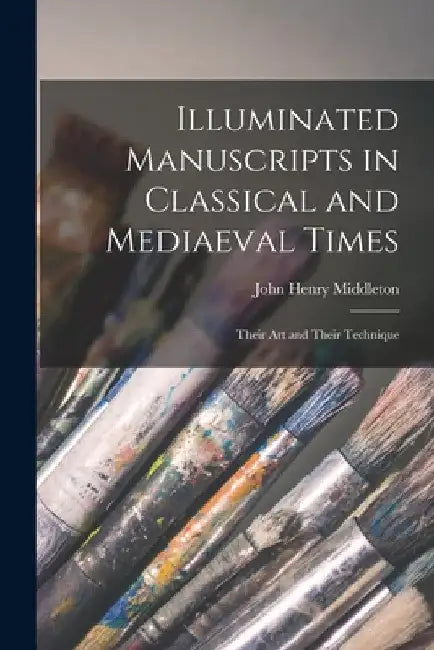 Illuminated Manuscripts in Classical and Mediaeval Times: Their Art and Their Technique by John Henry Middleton