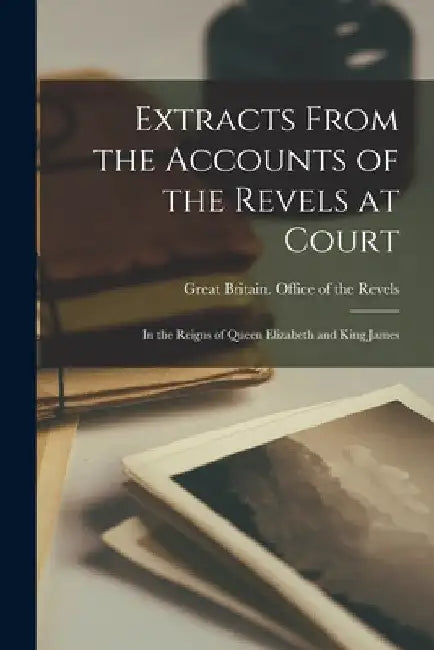 Extracts From the Accounts of the Revels at Court: In the Reigns of Queen Elizabeth and King James by Great Britain Office of the Revels